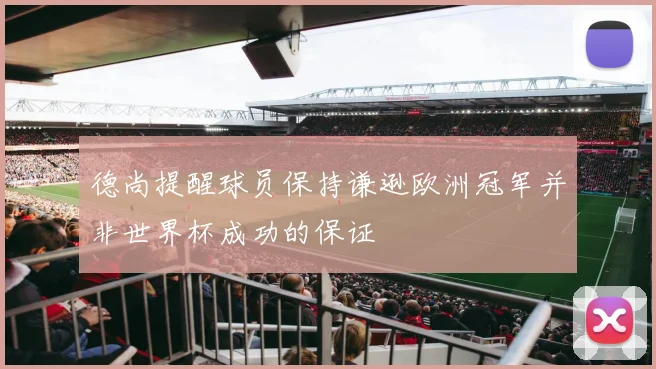 德尚提醒球员保持谦逊欧洲冠军并非世界杯成功的保证