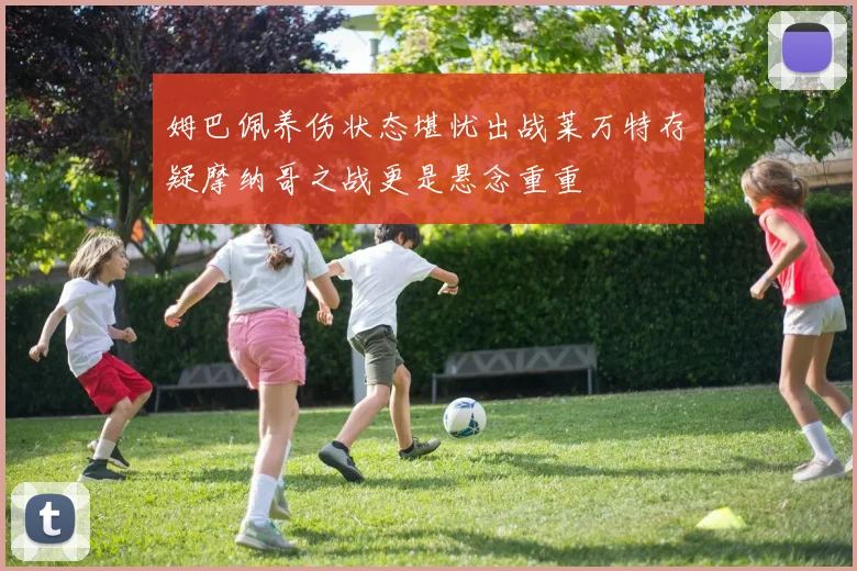 姆巴佩养伤状态堪忧出战莱万特存疑摩纳哥之战更是悬念重重
