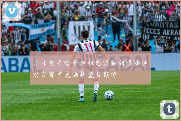 小卡失去哈登与祖巴茨感到遗憾但对新赛季充满希望与期待