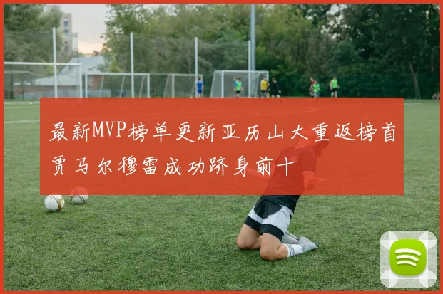 最新MVP榜单更新亚历山大重返榜首贾马尔穆雷成功跻身前十