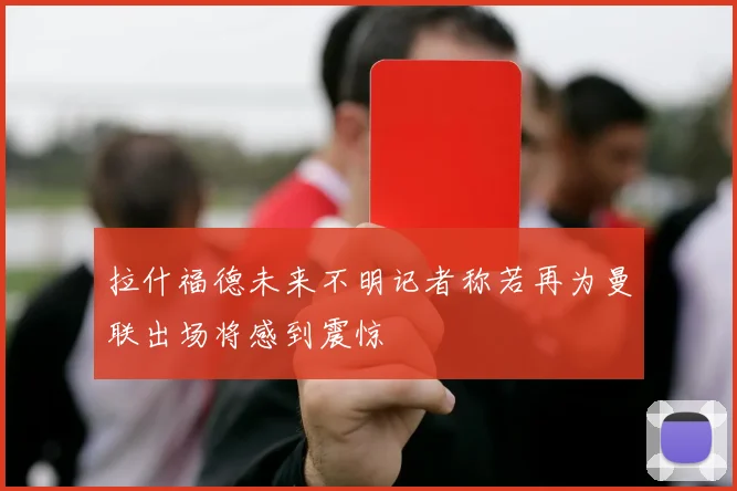 拉什福德未来不明记者称若再为曼联出场将感到震惊