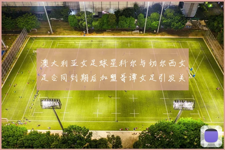 澳大利亚女足球星科尔与切尔西女足合同到期后加盟哥谭女足引发关注