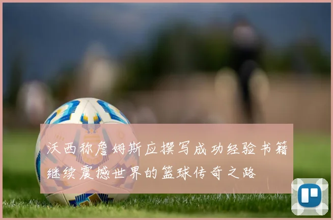 沃西称詹姆斯应撰写成功经验书籍继续震撼世界的篮球传奇之路