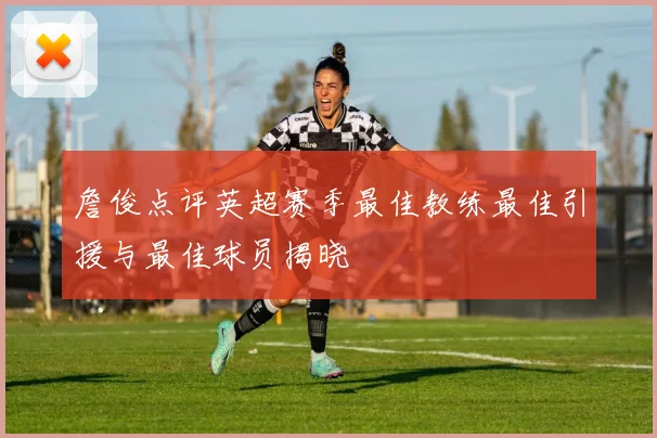 詹俊点评英超赛季最佳教练最佳引援与最佳球员揭晓