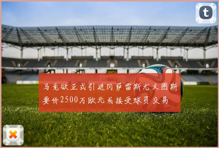 马竞欲正式引进冈萨雷斯尤文图斯要价2500万欧元或接受球员交易