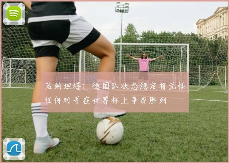若纳坦塔：德国队状态稳定将无惧任何对手在世界杯上争夺胜利