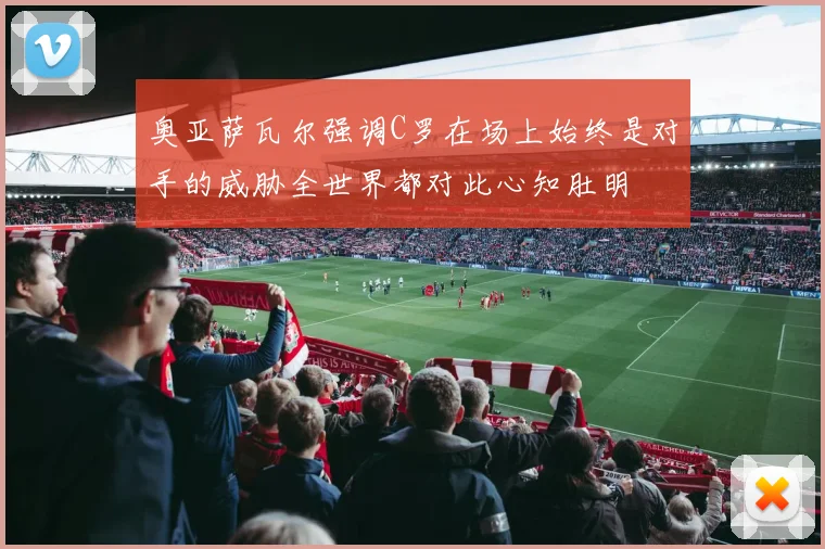 奥亚萨瓦尔强调C罗在场上始终是对手的威胁全世界都对此心知肚明