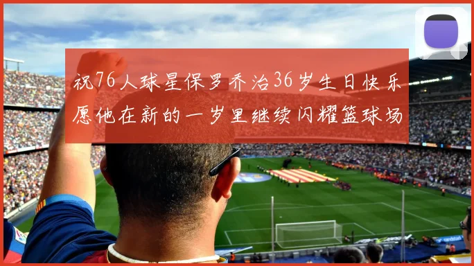 祝76人球星保罗乔治36岁生日快乐愿他在新的一岁里继续闪耀篮球场