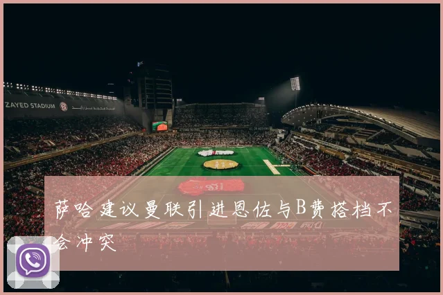 萨哈建议曼联引进恩佐与B费搭档不会冲突