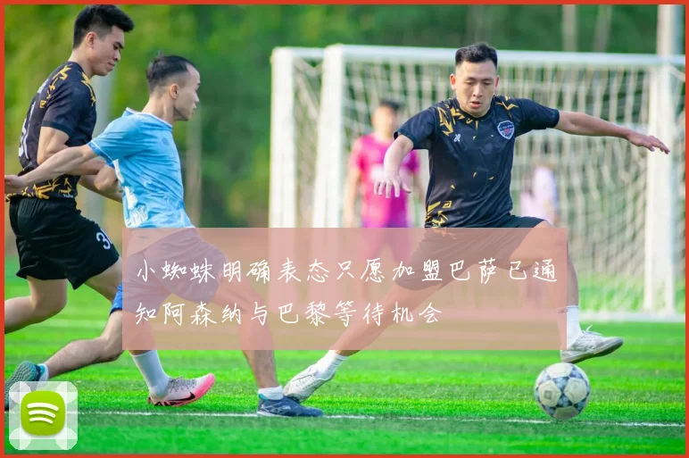 小蜘蛛明确表态只愿加盟巴萨已通知阿森纳与巴黎等待机会
