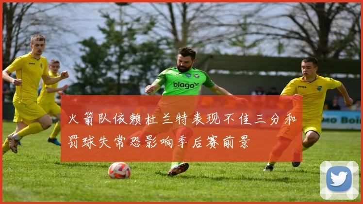 火箭队依赖杜兰特表现不佳三分和罚球失常恐影响季后赛前景
