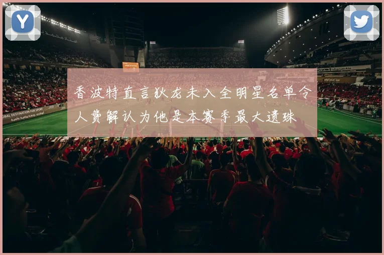 香波特直言狄龙未入全明星名单令人费解认为他是本赛季最大遗珠