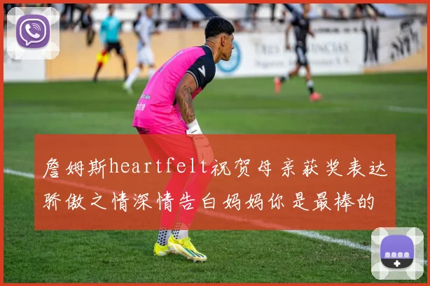 詹姆斯heartfelt祝贺母亲获奖表达骄傲之情深情告白妈妈你是最棒的我爱你