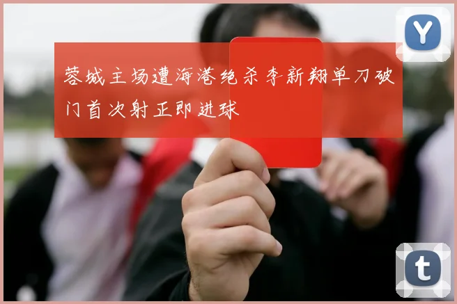 蓉城主场遭海港绝杀李新翔单刀破门首次射正即进球