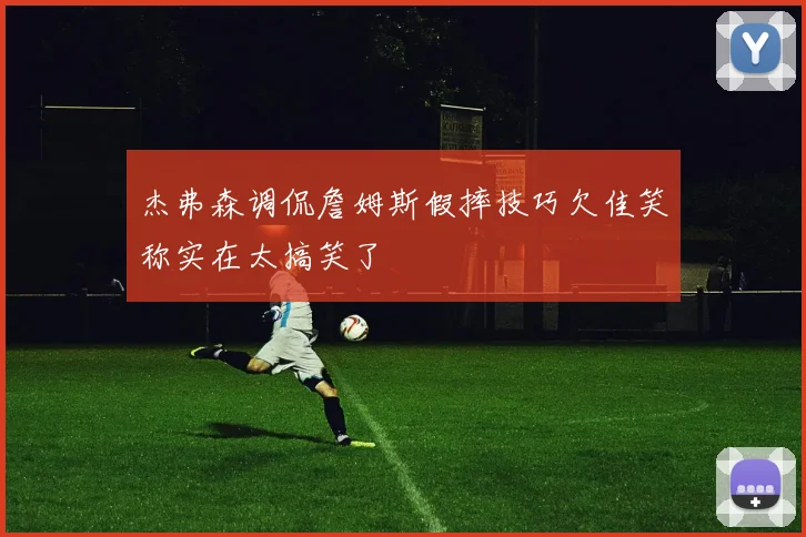 杰弗森调侃詹姆斯假摔技巧欠佳笑称实在太搞笑了