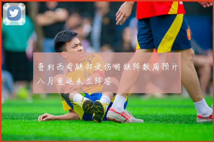 普利西奇腿部受伤将缺阵数周预计八月重返米兰阵容