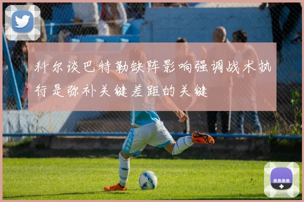 科尔谈巴特勒缺阵影响强调战术执行是弥补关键差距的关键