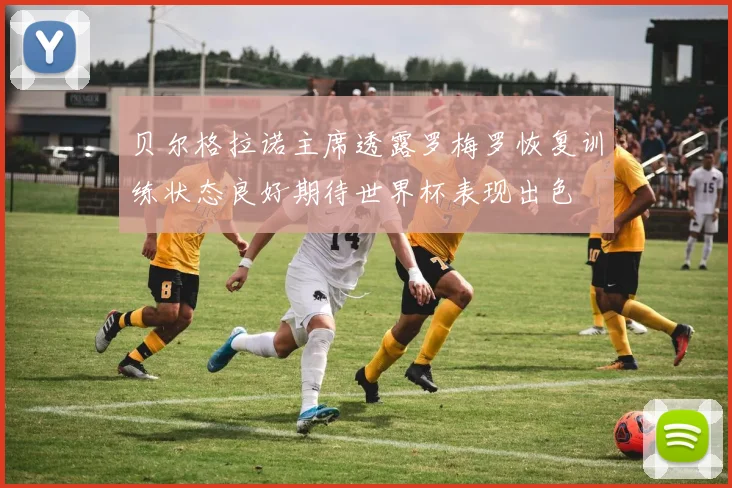 贝尔格拉诺主席透露罗梅罗恢复训练状态良好期待世界杯表现出色