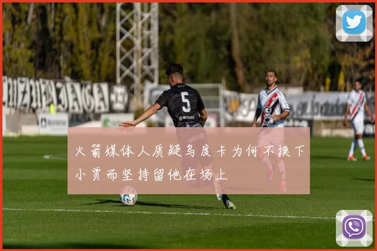 火箭媒体人质疑乌度卡为何不换下小贾而坚持留他在场上