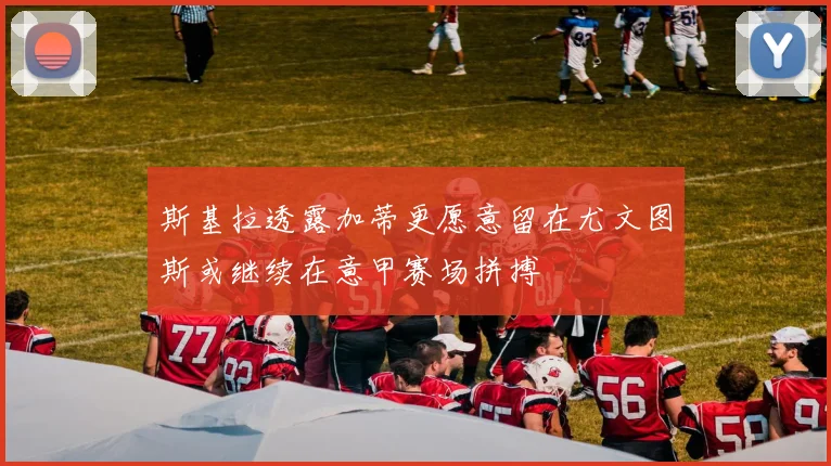 斯基拉透露加蒂更愿意留在尤文图斯或继续在意甲赛场拼搏