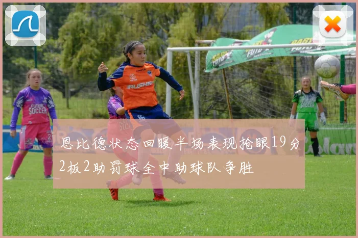 恩比德状态回暖半场表现抢眼19分2板2助罚球全中助球队争胜