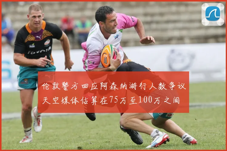 伦敦警方回应阿森纳游行人数争议天空媒体估算在75万至100万之间