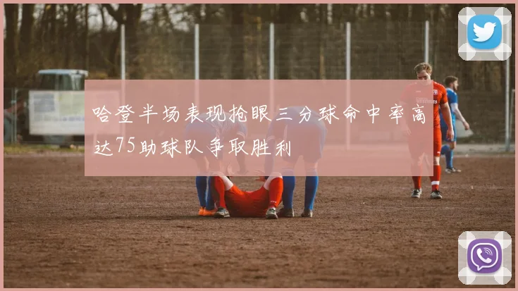 哈登半场表现抢眼三分球命中率高达75助球队争取胜利