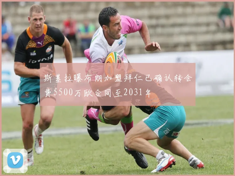 斯基拉曝布朗加盟拜仁已确认转会费5500万欧合同至2031年